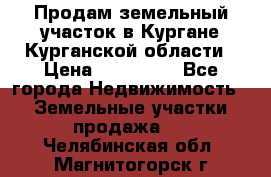 Продам земельный участок в Кургане Курганской области › Цена ­ 500 000 - Все города Недвижимость » Земельные участки продажа   . Челябинская обл.,Магнитогорск г.